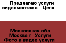 Предлагаю услуги видеомонтажа › Цена ­ 100 - Московская обл., Москва г. Услуги » Фото и видео услуги   